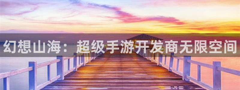 巅峰国际app：幻想山海：超级手游开发商无限空间