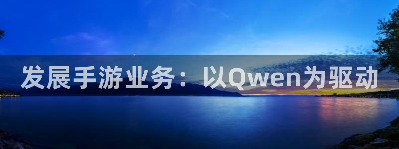 巅峰国际下载：发展手游业务：以Qwen为驱动