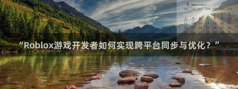 巅峰国际app：“Roblox游戏开发者如何实现跨平台同步与