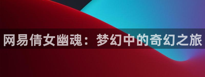 巅峰国际登录：网易倩女幽魂：梦幻中的奇幻之旅